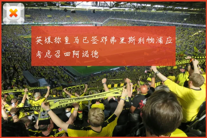 英媒称皇马已签邓弗里斯利物浦应考虑召回阿诺德