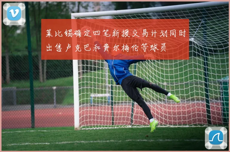 莱比锡确定四笔新援交易计划同时出售卢克巴和费尔梅伦等球员