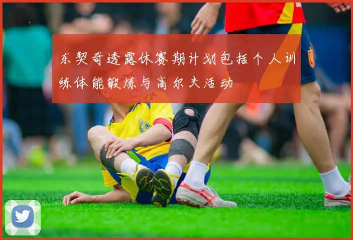 东契奇透露休赛期计划包括个人训练体能锻炼与高尔夫活动